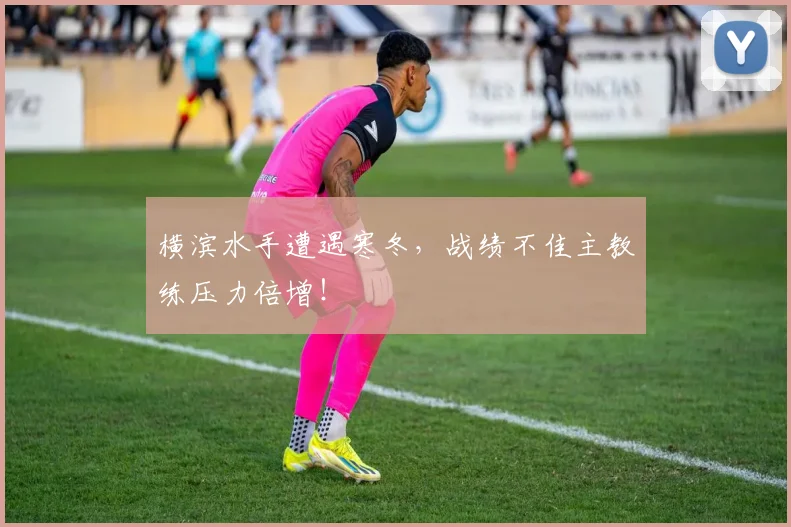 横滨水手遭遇寒冬，战绩不佳主教练压力倍增！