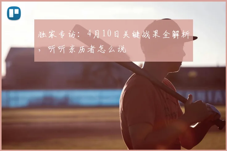 独家专访：4月10日关键战果全解析，听听亲历者怎么说