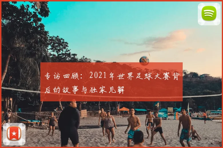专访回顾：2021年世界足球大赛背后的故事与独家见解