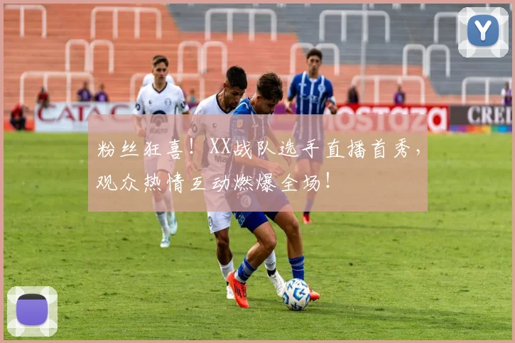 粉丝狂喜！XX战队选手直播首秀，观众热情互动燃爆全场！