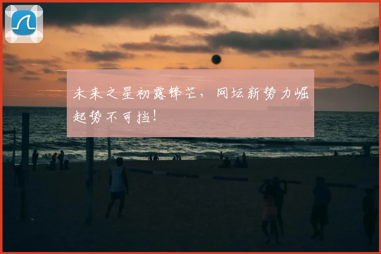 未来之星初露锋芒，网坛新势力崛起势不可挡！