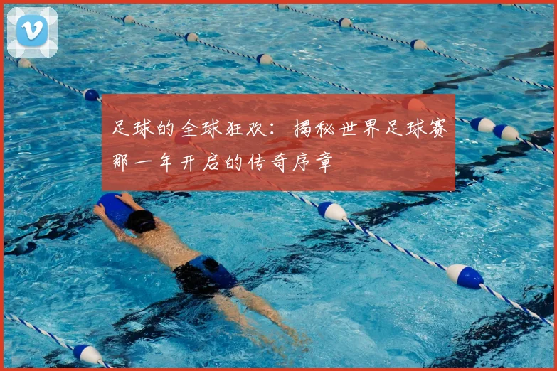 足球的全球狂欢：揭秘世界足球赛那一年开启的传奇序章