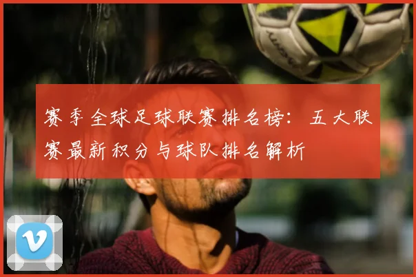 赛季全球足球联赛排名榜：五大联赛最新积分与球队排名解析