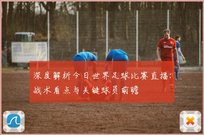 深度解析今日世界足球比赛直播：战术看点与关键球员前瞻