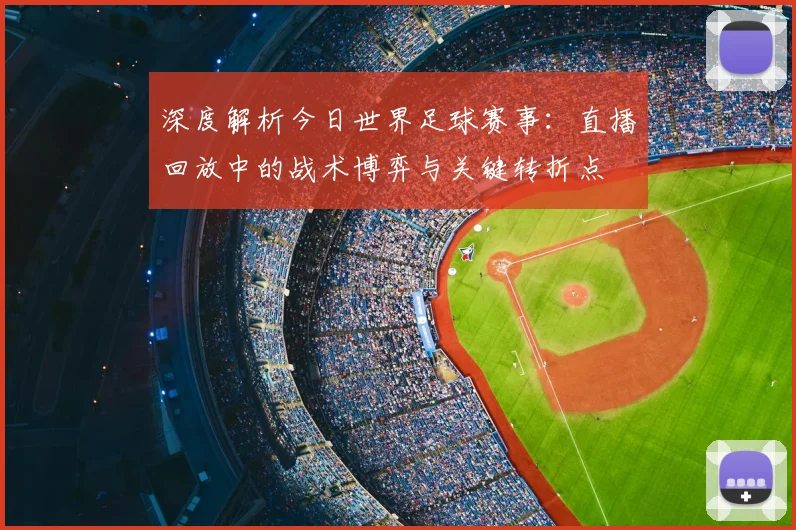 深度解析今日世界足球赛事：直播回放中的战术博弈与关键转折点