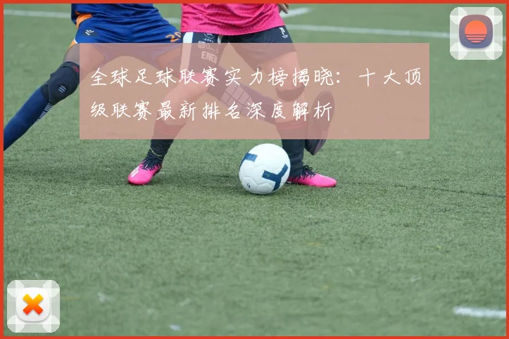 全球足球联赛实力榜揭晓:十大顶级联赛最新排名深度解析