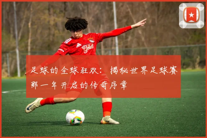 足球的全球狂欢：揭秘世界足球赛那一年开启的传奇序章