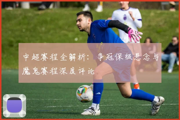 中超赛程全解析：争冠保级悬念与魔鬼赛程深度评论