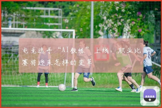 电竞选手“AI教练”上线，职业比赛将迎来怎样的变革