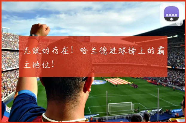 无敌的存在！哈兰德进球榜上的霸主地位！