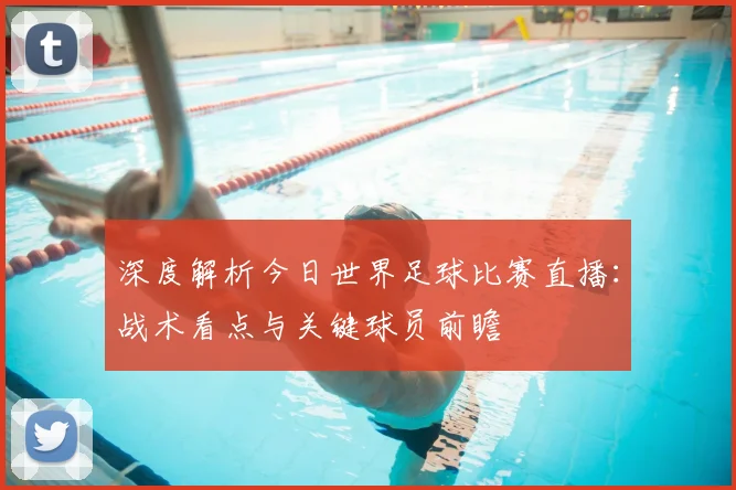 深度解析今日世界足球比赛直播：战术看点与关键球员前瞻