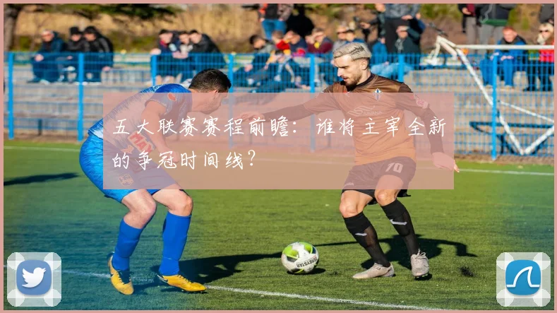 五大联赛赛程前瞻:谁将主宰全新的争冠时间线?