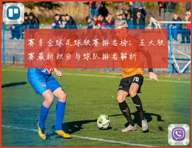赛季全球足球联赛排名榜：五大联赛最新积分与球队排名解析