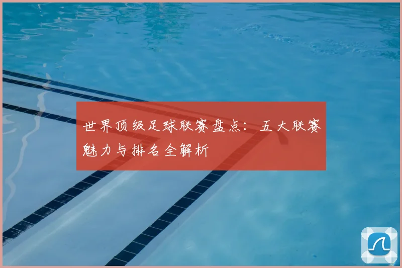 世界顶级足球联赛盘点:五大联赛魅力与排名全解析