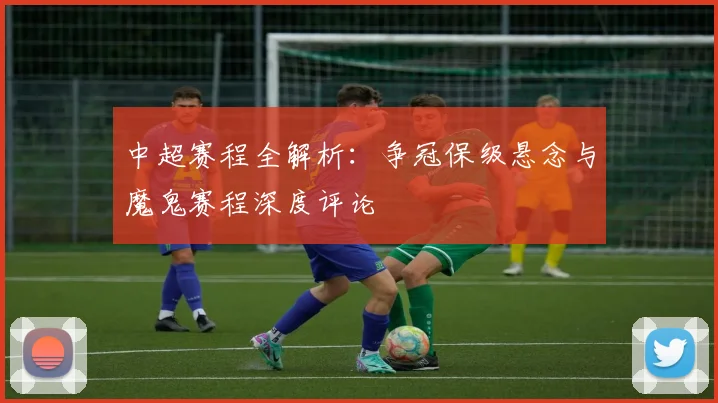 中超赛程全解析：争冠保级悬念与魔鬼赛程深度评论
